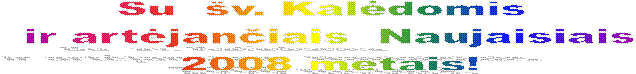 Su  pra�jusiomis �v.Kal�domis
 ir jau  art�jusiais  Naujaisiais
 2008 metais!